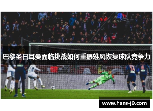 巴黎圣日耳曼面临挑战如何重振雄风恢复球队竞争力