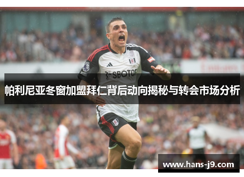 帕利尼亚冬窗加盟拜仁背后动向揭秘与转会市场分析