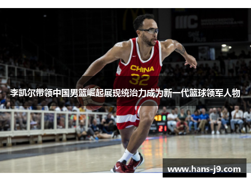 李凯尔带领中国男篮崛起展现统治力成为新一代篮球领军人物