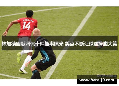 林加德幽默调侃十件趣事曝光 笑点不断让球迷捧腹大笑