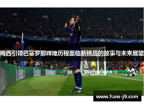 梅西引领巴塞罗那辉煌历程面临新挑战的故事与未来展望 梅西引领巴塞罗那辉煌历程面临新挑战的故事与未来展望