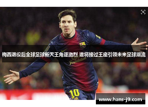 梅西退役后全球足球新天王角逐激烈 谁将接过王座引领未来足球潮流