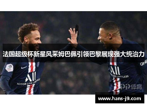 法国超级杯新星风采姆巴佩引领巴黎展现强大统治力 法国超级杯新星风采姆巴佩引领巴黎展现强大统治力
