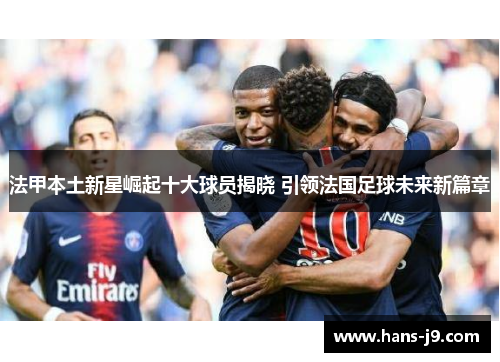法甲本土新星崛起十大球员揭晓 引领法国足球未来新篇章 法甲本土新星崛起十大球员揭晓 引领法国足球未来新篇章