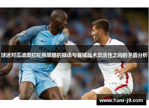 球迷对瓜迪奥拉轮换策略的疑虑与曼城战术灵活性之间的矛盾分析