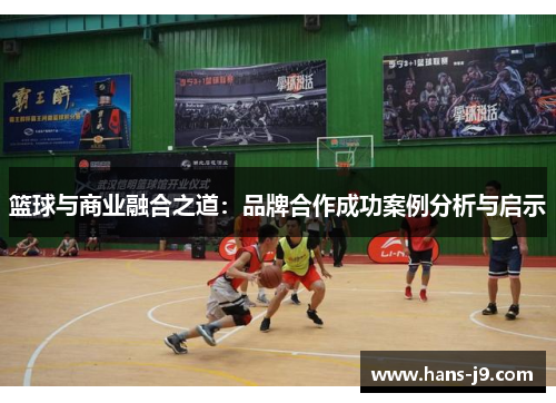 篮球与商业融合之道:品牌合作成功案例分析与启示 篮球与商业融合之道:品牌合作成功案例分析与启示