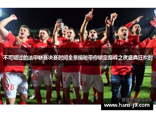 不可错过的法甲联赛决赛时间全景揭秘带你锁定巅峰之夜盛典狂欢时