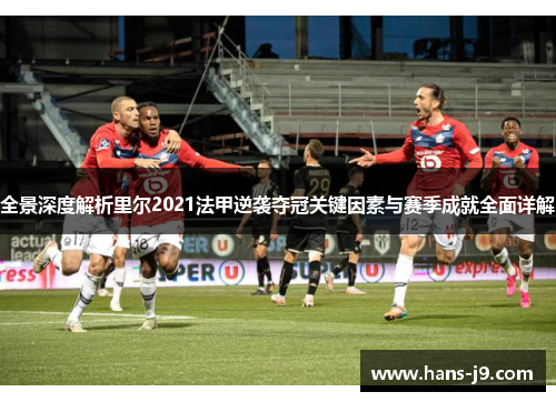 全景深度解析里尔2021法甲逆袭夺冠关键因素与赛季成就全面详解 全景深度解析里尔2021法甲逆袭夺冠关键因素与赛季成就全面详解