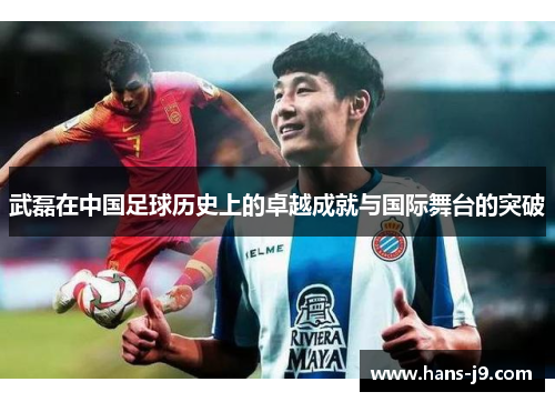 武磊在中国足球历史上的卓越成就与国际舞台的突破