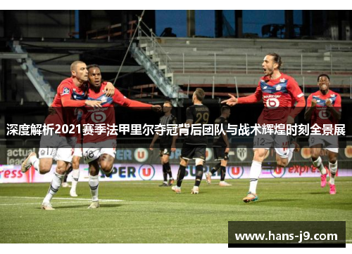 深度解析2021赛季法甲里尔夺冠背后团队与战术辉煌时刻全景展 深度解析2021赛季法甲里尔夺冠背后团队与战术辉煌时刻全景展