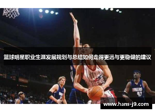 篮球明星职业生涯发展规划与总结如何走得更远与更稳健的建议 篮球明星职业生涯发展规划与总结如何走得更远与更稳健的建议