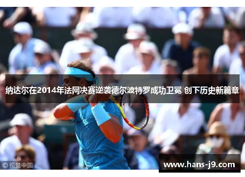 纳达尔在2014年法网决赛逆袭德尔波特罗成功卫冕 创下历史新篇章 纳达尔在2014年法网决赛逆袭德尔波特罗成功卫冕 创下历史新篇章