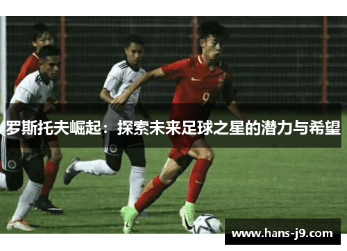 罗斯托夫崛起：探索未来足球之星的潜力与希望