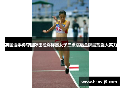 英国选手勇夺国际田径锦标赛女子三级跳远金牌展现强大实力