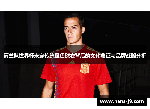 荷兰队世界杯未穿传统橙色球衣背后的文化象征与品牌战略分析