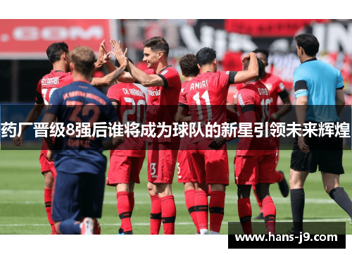 药厂晋级8强后谁将成为球队的新星引领未来辉煌