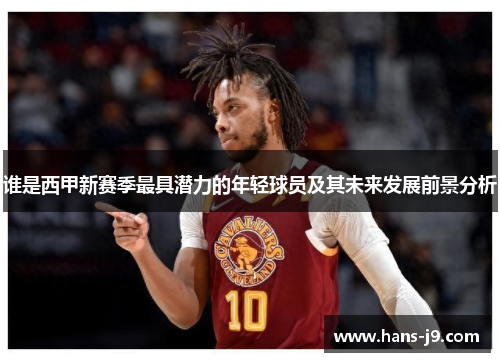 谁是西甲新赛季最具潜力的年轻球员及其未来发展前景分析