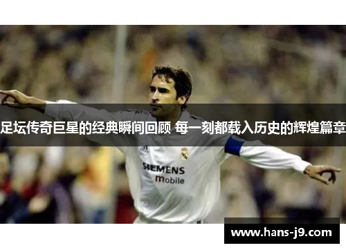 足坛传奇巨星的经典瞬间回顾 每一刻都载入历史的辉煌篇章
