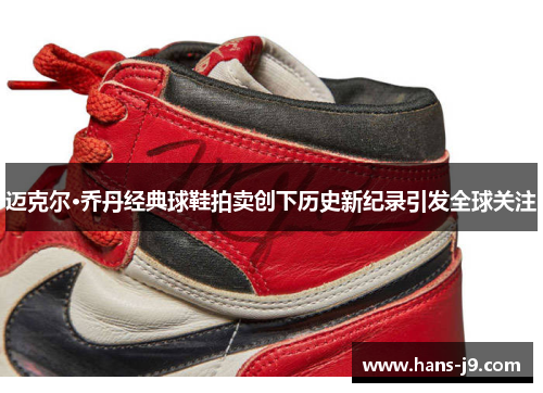 迈克尔·乔丹经典球鞋拍卖创下历史新纪录引发全球关注 迈克尔·乔丹经典球鞋拍卖创下历史新纪录引发全球关注