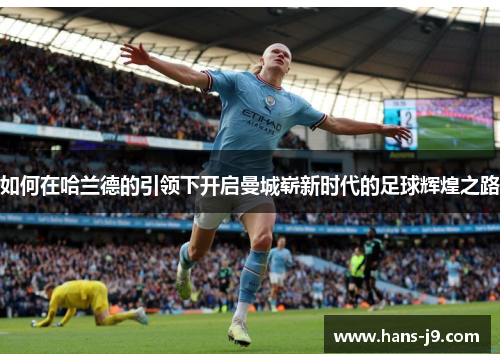 如何在哈兰德的引领下开启曼城崭新时代的足球辉煌之路