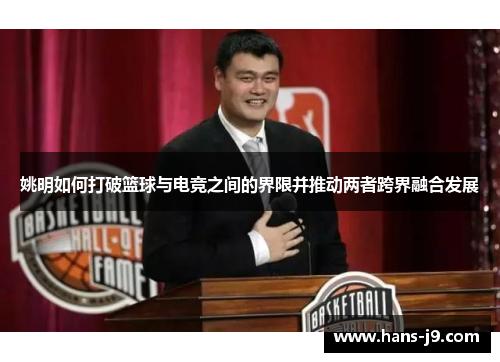姚明如何打破篮球与电竞之间的界限并推动两者跨界融合发展