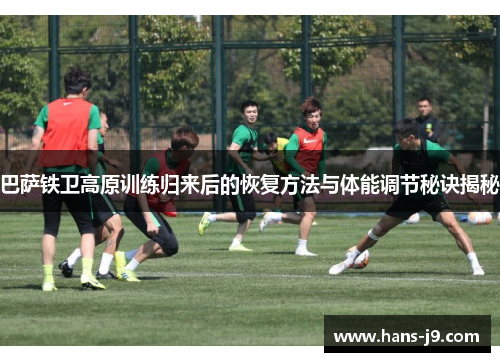 巴萨铁卫高原训练归来后的恢复方法与体能调节秘诀揭秘