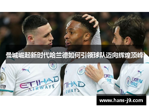 曼城崛起新时代哈兰德如何引领球队迈向辉煌顶峰