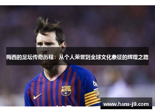 梅西的足坛传奇历程：从个人荣誉到全球文化象征的辉煌之路