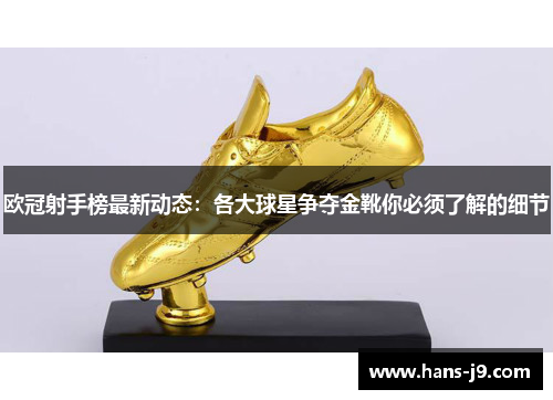 欧冠射手榜最新动态：各大球星争夺金靴你必须了解的细节