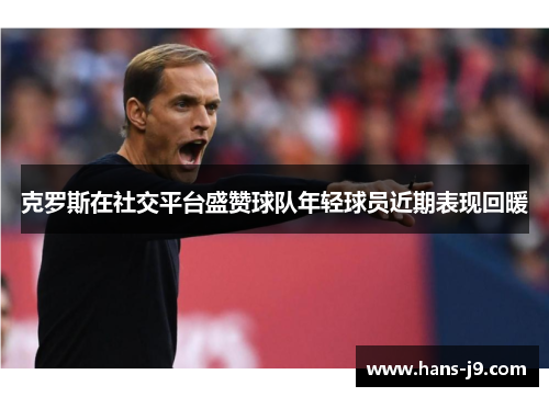 克罗斯在社交平台盛赞球队年轻球员近期表现回暖 克罗斯在社交平台盛赞球队年轻球员近期表现回暖