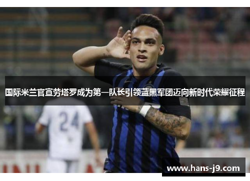 国际米兰官宣劳塔罗成为第一队长引领蓝黑军团迈向新时代荣耀征程 国际米兰官宣劳塔罗成为第一队长引领蓝黑军团迈向新时代荣耀征程