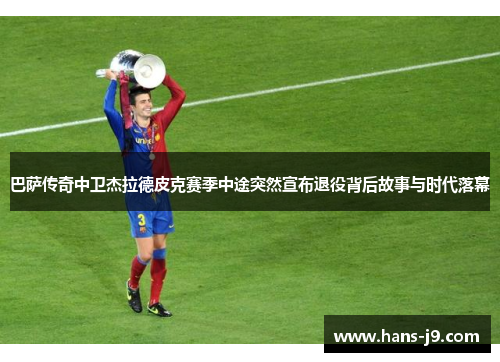 巴萨传奇中卫杰拉德皮克赛季中途突然宣布退役背后故事与时代落幕