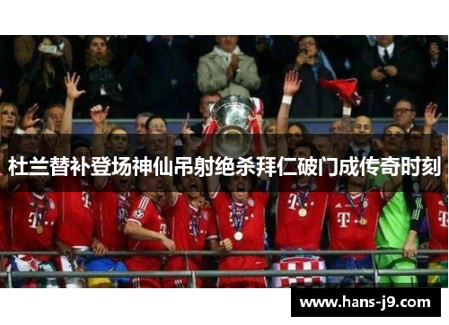 杜兰替补登场神仙吊射绝杀拜仁破门成传奇时刻 杜兰替补登场神仙吊射绝杀拜仁破门成传奇时刻