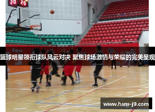 篮球明星领衔球队风云对决 聚焦球场激情与荣耀的完美呈现 篮球明星领衔球队风云对决 聚焦球场激情与荣耀的完美呈现