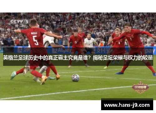 英格兰足球历史中的真正霸主究竟是谁？揭秘足坛荣耀与权力的较量