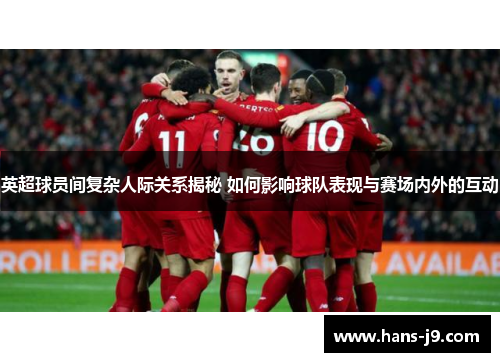 英超球员间复杂人际关系揭秘 如何影响球队表现与赛场内外的互动