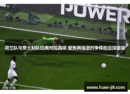 荷兰队与意大利队经典对抗再续 聚焦两强激烈争锋的足球盛宴