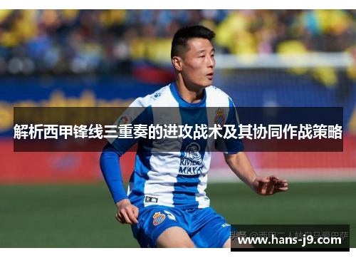 解析西甲锋线三重奏的进攻战术及其协同作战策略