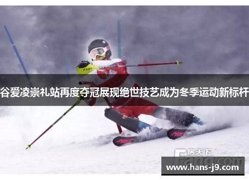 谷爱凌崇礼站再度夺冠展现绝世技艺成为冬季运动新标杆