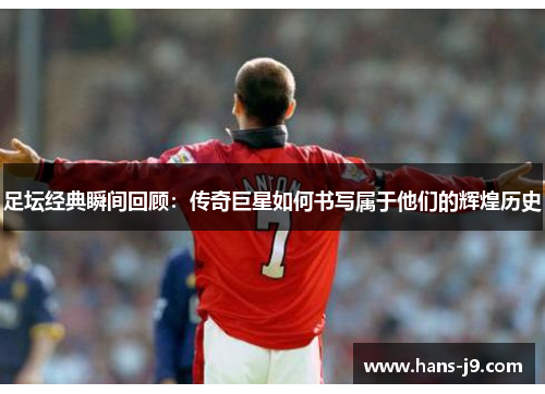 足坛经典瞬间回顾：传奇巨星如何书写属于他们的辉煌历史