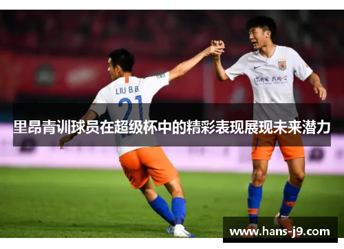里昂青训球员在超级杯中的精彩表现展现未来潜力