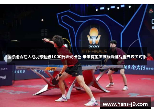 金徐组合在大马羽球超级1000赛表现出色 未来有望突破巅峰挑战世界顶尖对手