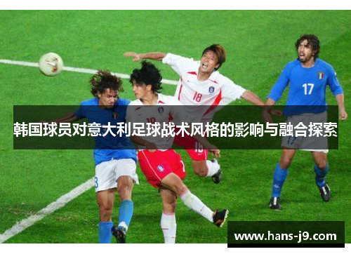韩国球员对意大利足球战术风格的影响与融合探索