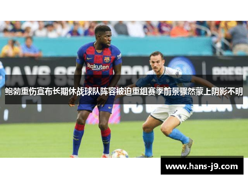 鲍勃重伤宣布长期休战球队阵容被迫重组赛季前景骤然蒙上阴影不明