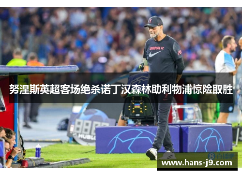 努涅斯英超客场绝杀诺丁汉森林助利物浦惊险取胜