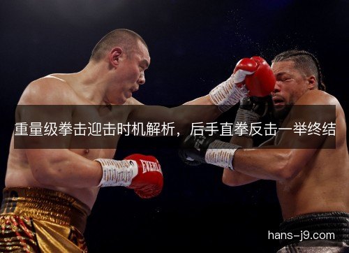 重量级拳击迎击时机解析，后手直拳反击一举终结