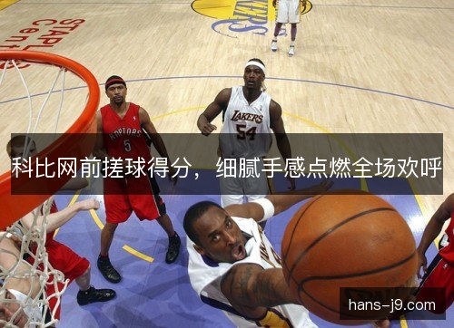 科比网前搓球得分,细腻手感点燃全场欢呼 科比网前搓球得分,细腻手感点燃全场欢呼